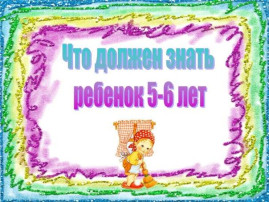 Что должен знать и уметь ребенок 5-6 лет Что должен знать и уметь ребенок 5-6 лет.